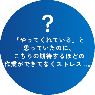 「やってくれている」と思っていたのに、こちらの期待するほどの作業ができてなくストレス…。